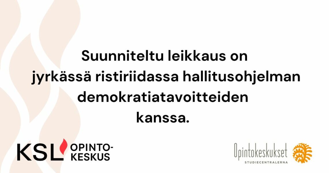 Teksti: Suunniteltu leikkaus on jyrkässä ristiriidassa hallitusohjelman demokratiatavoitteiden kanssa. KSL-opintokeskuksen ja Opintokeskukset ry:n logot.